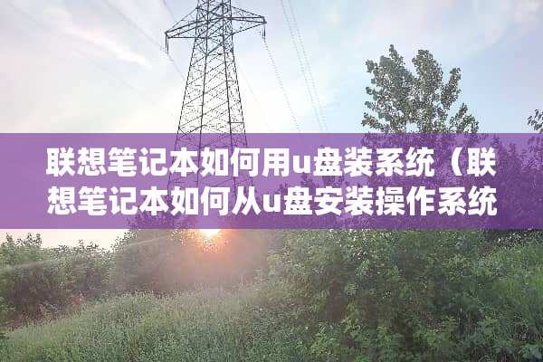 联想笔记本如何用u盘装系统（联想笔记本如何从u盘安装操作系统）