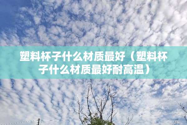 塑料杯子什么材质最好（塑料杯子什么材质最好耐高温）