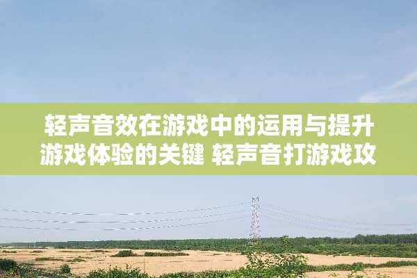 轻声音效在游戏中的运用与提升游戏体验的关键 轻声音打游戏攻略