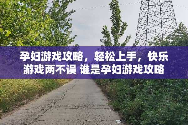 孕妇游戏攻略，轻松上手，快乐游戏两不误 谁是孕妇游戏攻略