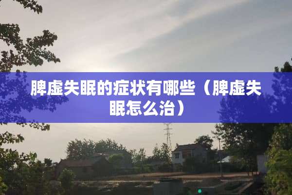 脾虚失眠的症状有哪些（脾虚失眠怎么治）