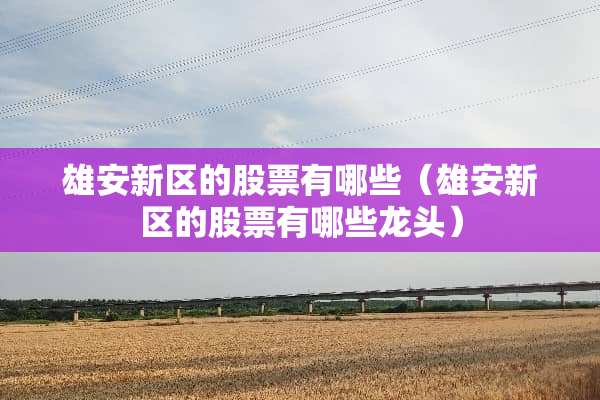 雄安新区的股票有哪些（雄安新区的股票有哪些龙头）