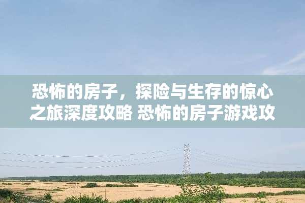 恐怖的房子，探险与生存的惊心之旅深度攻略 恐怖的房子游戏攻略