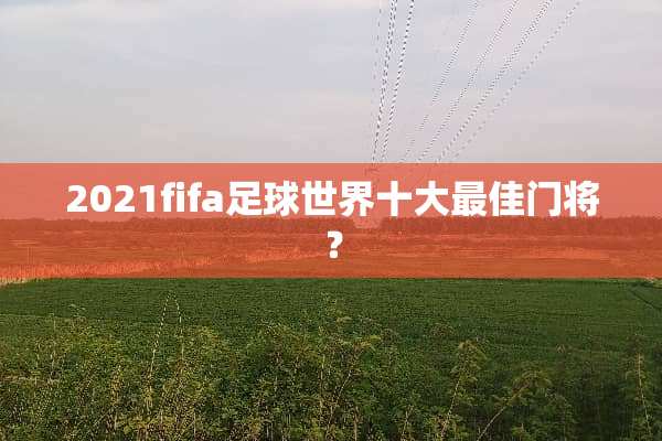 2021fifa**世界十大最佳门将？