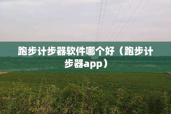 跑步计步器软件哪个好（跑步计步器app）