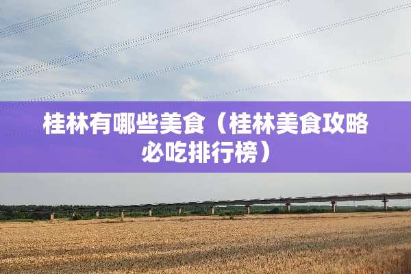 桂林有哪些美食（桂林美食攻略必吃排行榜）