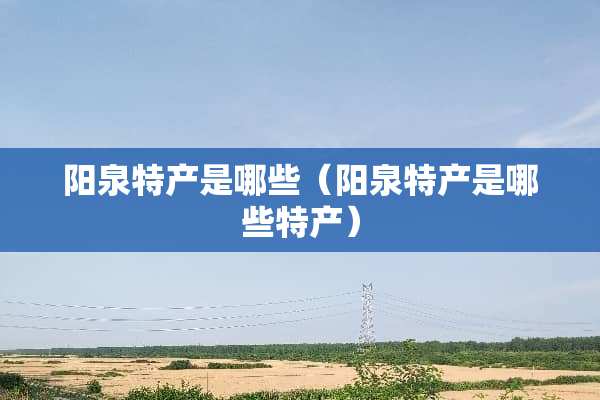 阳泉特产是哪些（阳泉特产是哪些特产）