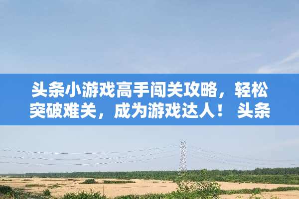 头条小游戏高手闯关攻略，轻松突破难关，成为游戏达人！ 头条小游戏高手闯关攻略