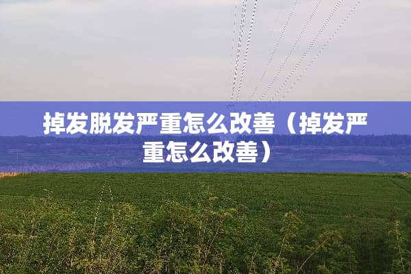 掉发脱发严重怎么改善（掉发严重怎么改善）