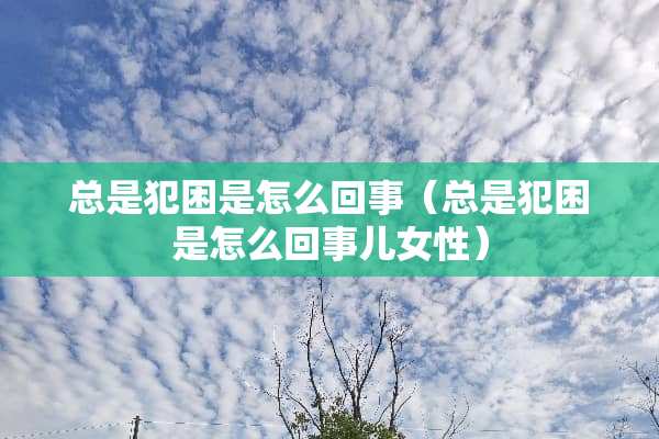总是犯困是怎么回事（总是犯困是怎么回事儿女性）