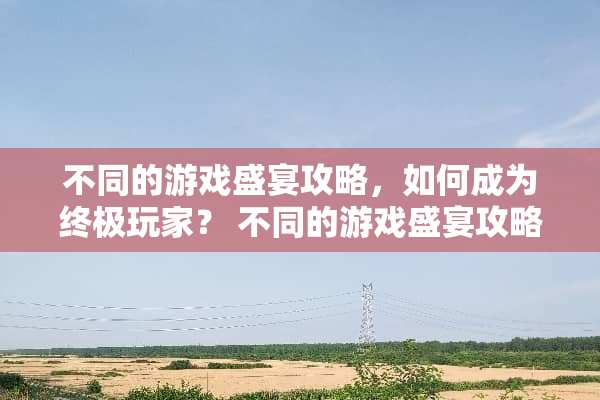 不同的游戏盛宴攻略，如何成为终极玩家？ 不同的游戏盛宴攻略