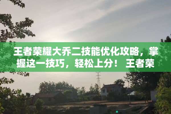 王者荣耀大乔二技能优化攻略，掌握这一技巧，轻松上分！ 王者荣耀大乔二技能