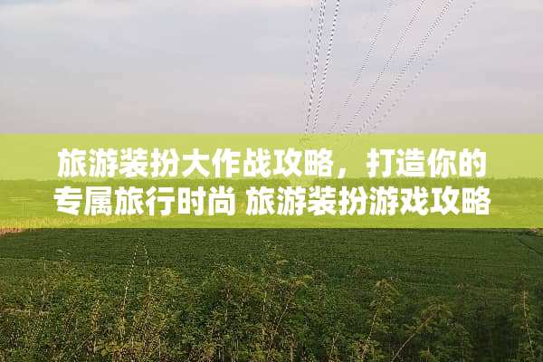 旅游装扮大作战攻略，打造你的专属旅行时尚 旅游装扮游戏攻略