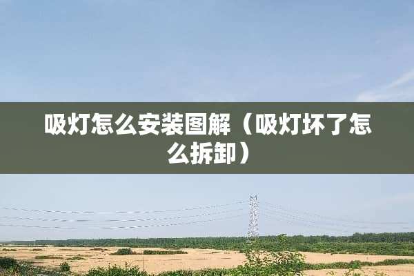 吸灯怎么安装图解（吸灯坏了怎么拆卸）