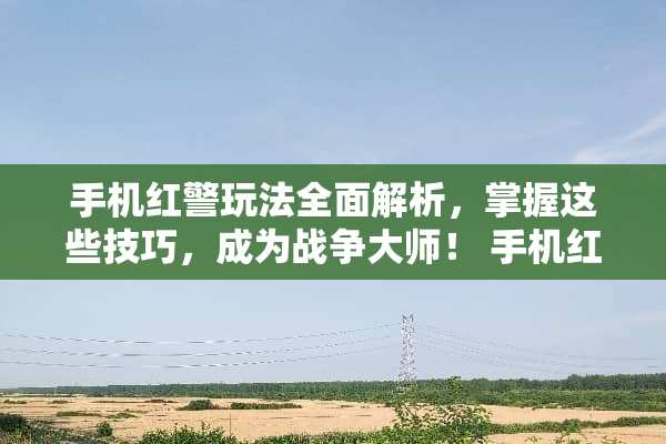 手机红警玩法全面解析，掌握这些技巧，成为战争大师！ 手机红警玩法