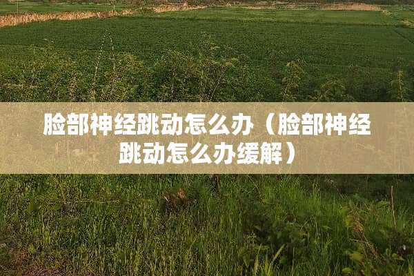 脸部神经跳动怎么办（脸部神经跳动怎么办缓解）