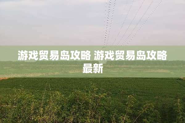 游戏贸易岛攻略 游戏贸易岛攻略最新