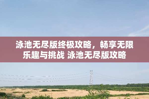 泳池无尽版终极攻略，畅享无限乐趣与挑战 泳池无尽版攻略