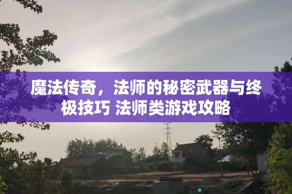 魔法传奇，法师的秘密武器与终极技巧 法师类游戏攻略
