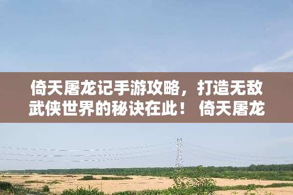 倚天屠龙记手游攻略，打造无敌武侠世界的秘诀在此！ 倚天屠龙记手游攻略
