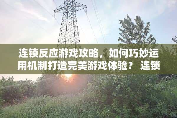连锁反应游戏攻略，如何巧妙运用机制打造完美游戏体验？ 连锁反应游戏攻略那个