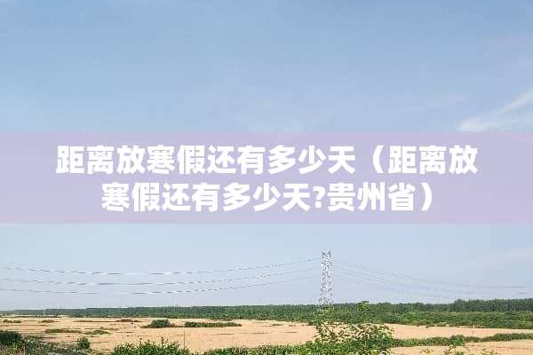 距离放寒假还有多少天（距离放寒假还有多少天?贵州省）