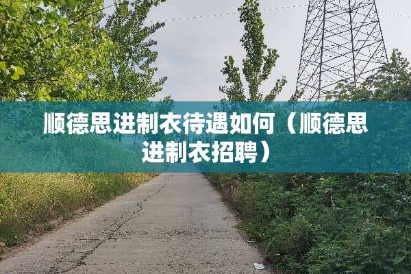 顺德思进制衣待遇如何（顺德思进制衣招聘）