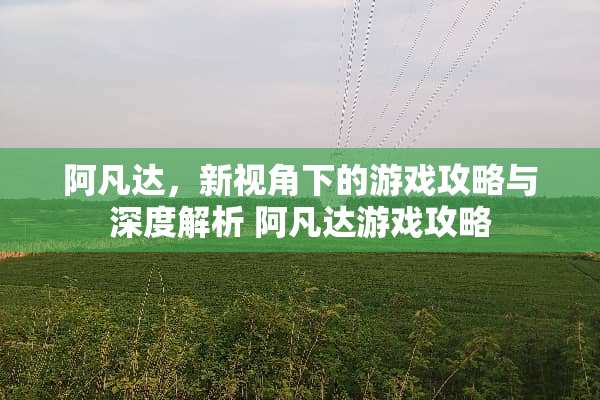阿凡达，新视角下的游戏攻略与深度解析 阿凡达游戏攻略
