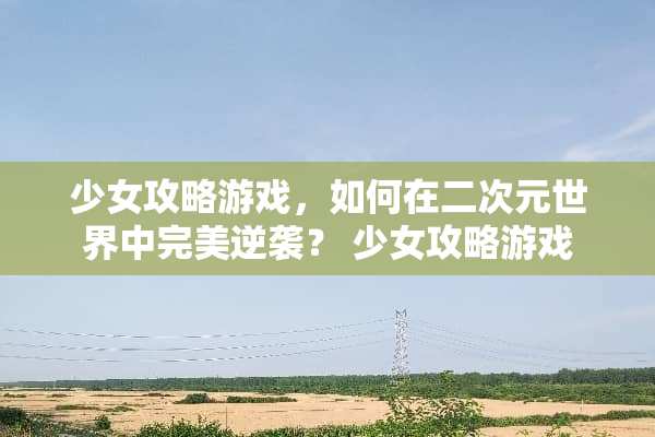 少女攻略游戏，如何在二次元世界中完美逆袭？ 少女攻略游戏