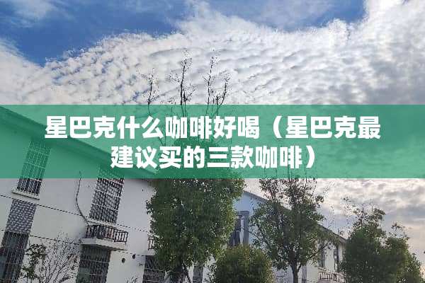 星巴克什么咖啡好喝（星巴克最建议买的三款咖啡）