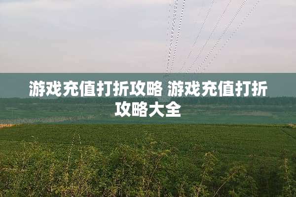 游戏充值打折攻略 游戏充值打折攻略大全