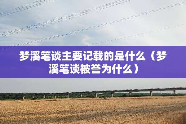 梦溪笔谈主要记载的是什么（梦溪笔谈被誉为什么）