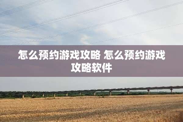 怎么预约游戏攻略 怎么预约游戏攻略软件