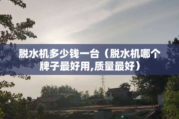 脱水机多少钱一台（脱水机哪个牌子最好用,质量最好）