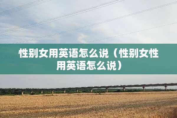 性别女用英语怎么说(性别女性用英语怎么说) 性别女用英语怎么说(性别女性用英语怎么说)