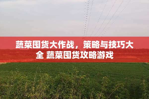 蔬菜囤货大作战，策略与技巧大全 蔬菜囤货攻略游戏