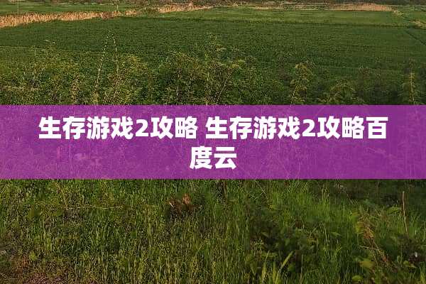 生存游戏2攻略 生存游戏2攻略百度云 生存游戏2攻略 生存游戏2攻略百度云