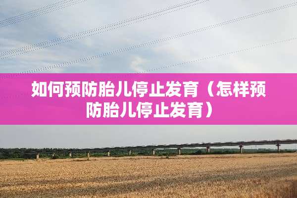 如何预防胎儿停止发育（怎样预防胎儿停止发育）