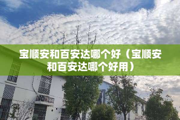宝顺安和百安达哪个好（宝顺安和百安达哪个好用）