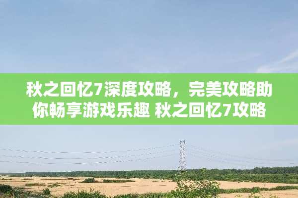秋之回忆7深度攻略，完美攻略助你畅享游戏乐趣 秋之回忆7攻略