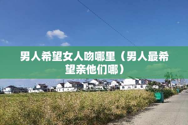 男人希望女人吻哪里（男人最希望亲他们哪）