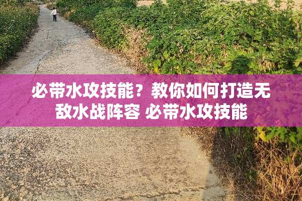 必带水攻技能?教你如何打造无敌水战阵容 必带水攻技能 必带水攻技能?教你如何打造无敌水战阵容 必带水攻技能