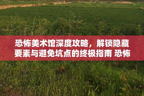 恐怖美术馆深度攻略，解锁隐藏要素与避免坑点的终极指南 恐怖美术馆攻略