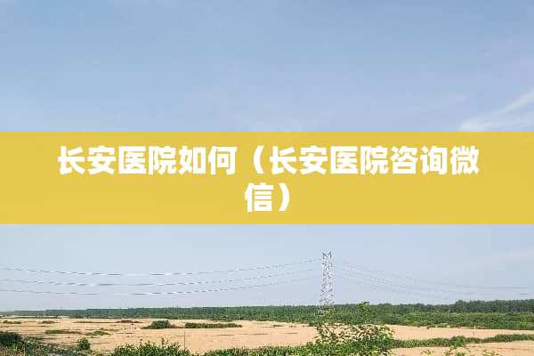 长安医院如何（长安医院咨询微信）