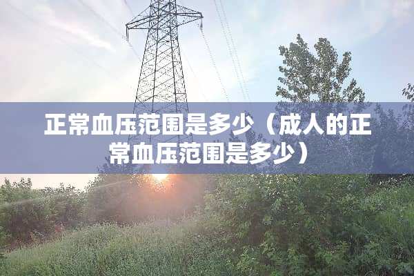 正常血压范围是多少(**的正常血压范围是多少) 正常血压范围是多少(**的正常血压范围是多少)