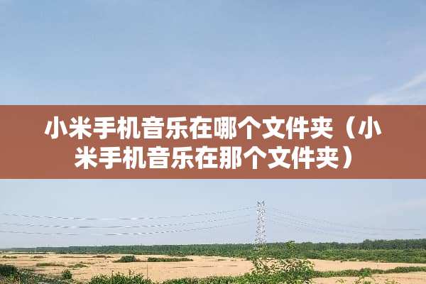 小米手机音乐在哪个文件夹（小米手机音乐在那个文件夹）