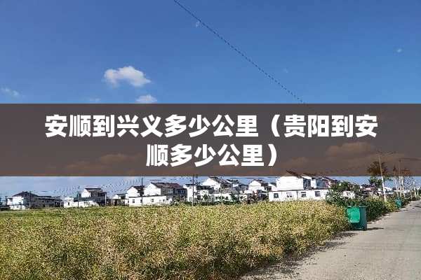 安顺到兴义多少公里（贵阳到安顺多少公里）