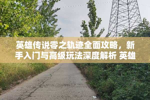 英雄传说零之轨迹全面攻略，新手入门与高级玩法深度解析 英雄传说零之轨迹攻略