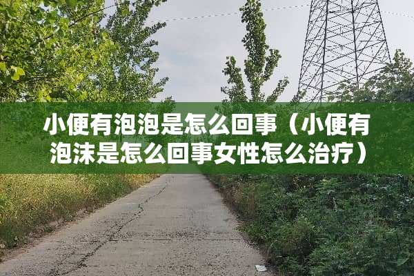 小便有泡泡是怎么回事(小便有泡沫是怎么回事女性怎么治疗) 小便有泡泡是怎么回事(小便有泡沫是怎么回事女性怎么治疗)