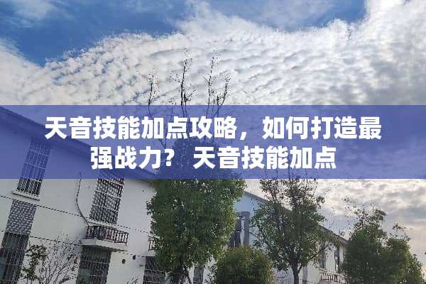 天音技能加点攻略,如何打造最强战力? 天音技能加点 天音技能加点攻略,如何打造最强战力? 天音技能加点